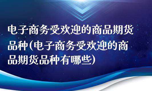 电子商务受欢迎的商品期货品种(电子商务受欢迎的商品期货品种有哪些)_https://www.zztgc.com_期货入门_第1张