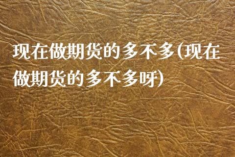 现在做期货的多不多(现在做期货的多不多呀)_https://www.zztgc.com_黄金期货_第1张
