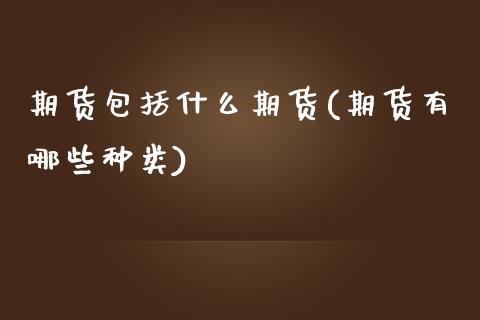 期货包括什么期货(期货有哪些种类)_https://www.zztgc.com_原油期货_第1张
