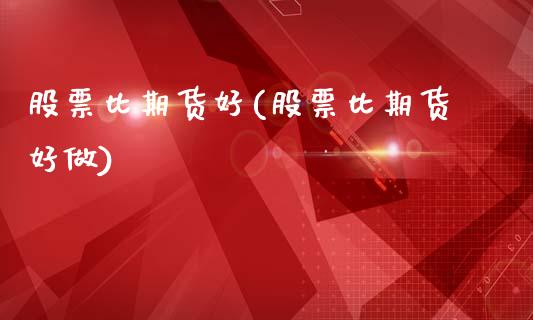 股票比期货好(股票比期货好做)_https://www.zztgc.com_期货开户_第1张