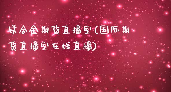 镁合金期货直播室(国际期货直播室在线直播)_https://www.zztgc.com_期货行情_第1张
