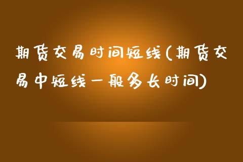 期货交易时间短线(期货交易中短线一般多长时间)_https://www.zztgc.com_期货直播_第1张