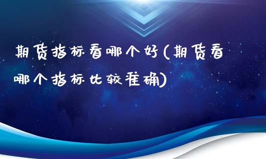 期货指标看哪个好(期货看哪个指标比较准确)_https://www.zztgc.com_期货开户_第1张