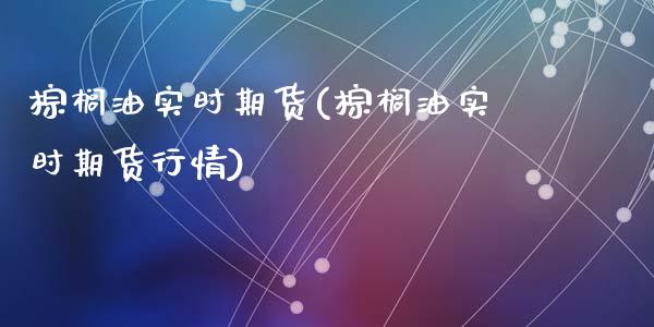 棕榈油实时期货(棕榈油实时期货行情)_https://www.zztgc.com_期货行情_第1张
