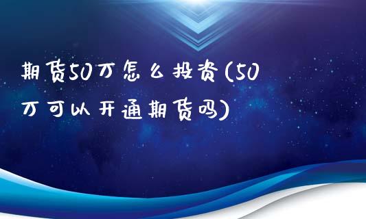 期货50万怎么投资(50万可以开通期货吗)_https://www.zztgc.com_期货开户_第1张