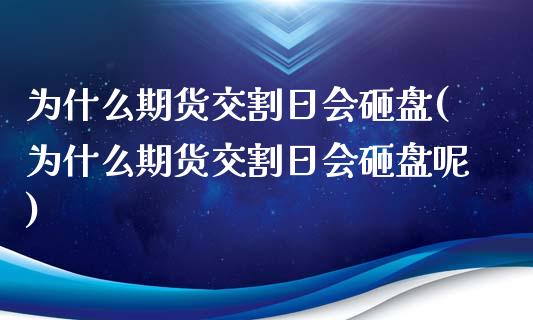 为什么期货交割日会砸盘(为什么期货交割日会砸盘呢)_https://www.zztgc.com_原油期货_第1张
