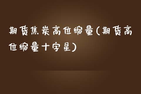 期货焦炭高位缩量(期货高位缩量十字星)_https://www.zztgc.com_期货行情_第1张