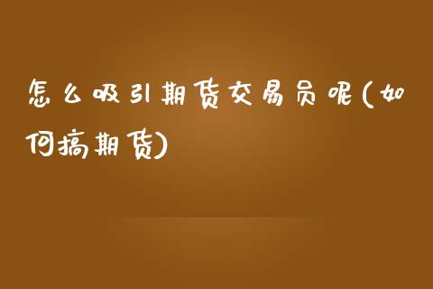 怎么吸引期货交易员呢(如何搞期货)_https://www.zztgc.com_期货入门_第1张