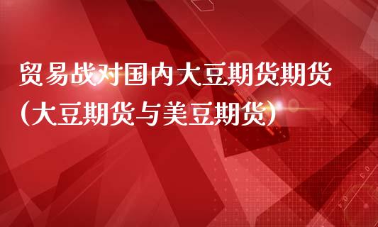 贸易战对国内大豆期货期货(大豆期货与美豆期货)_https://www.zztgc.com_期货直播_第1张