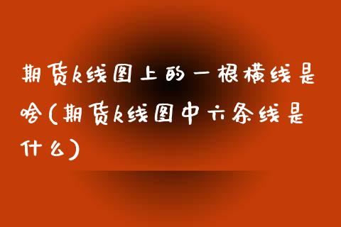 期货k线图上的一根横线是啥(期货k线图中六条线是什么)_https://www.zztgc.com_期货直播_第1张