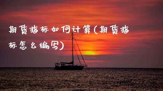 期货指标如何计算(期货指标怎么编写)_https://www.zztgc.com_期货行情_第1张