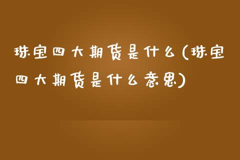 珠宝四大期货是什么(珠宝四大期货是什么意思)_https://www.zztgc.com_原油期货_第1张