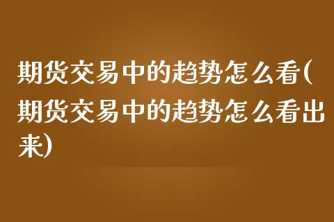 期货交易中的趋势怎么看(期货交易中的趋势怎么看出来)_https://www.zztgc.com_期货入门_第1张