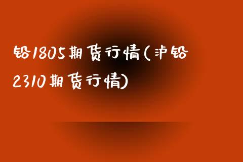 铅1805期货行情(泸铅2310期货行情)_https://www.zztgc.com_期货入门_第1张