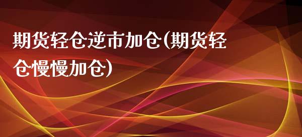 期货轻仓逆市加仓(期货轻仓慢慢加仓)_https://www.zztgc.com_原油期货_第1张