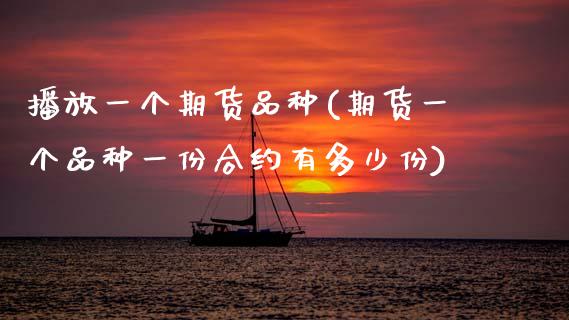 播放一个期货品种(期货一个品种一份合约有多少份)_https://www.zztgc.com_期货入门_第1张