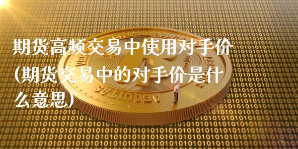 期货高频交易中使用对手价(期货交易中的对手价是什么意思)_https://www.zztgc.com_期货直播_第1张