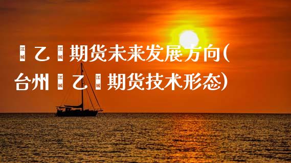 苯乙烯期货未来发展方向(台州苯乙烯期货技术形态)_https://www.zztgc.com_期货行情_第1张