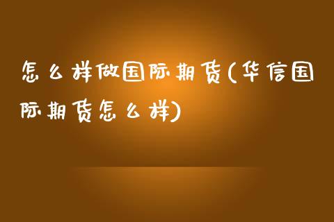 怎么样做国际期货(华信国际期货怎么样)_https://www.zztgc.com_期货入门_第1张