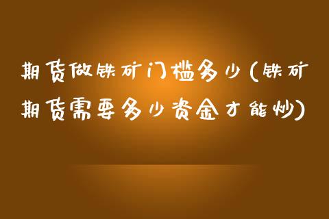 期货做铁矿门槛多少(铁矿期货需要多少资金才能炒)_https://www.zztgc.com_原油期货_第1张