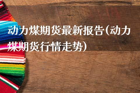 动力煤期货最新报告(动力煤期货行情走势)_https://www.zztgc.com_期货行情_第1张