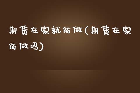 期货在家就能做(期货在家能做吗)_https://www.zztgc.com_原油期货_第1张