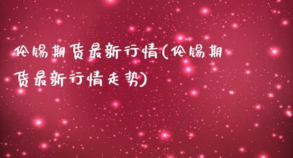 伦锡期货最新行情(伦锡期货最新行情走势)_https://www.zztgc.com_黄金期货_第1张