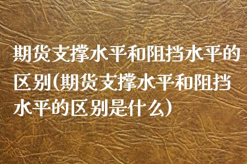 期货支撑水平和阻挡水平的区别(期货支撑水平和阻挡水平的区别是什么)_https://www.zztgc.com_期货行情_第1张