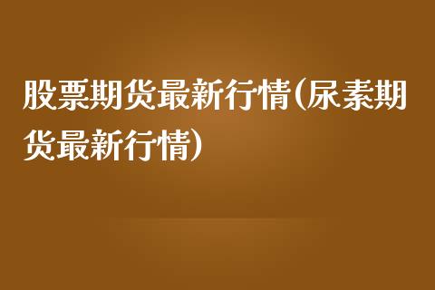 股票期货最新行情(尿素期货最新行情)_https://www.zztgc.com_期货行情_第1张
