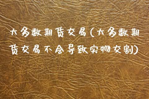 大多数期货交易(大多数期货交易不会导致实物交割)_https://www.zztgc.com_期货入门_第1张