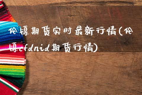伦镍期货实时最新行情(伦镍cfdnid期货行情)_https://www.zztgc.com_期货开户_第1张