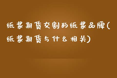 纸浆期货交割的纸浆品牌(纸浆期货与什么相关)_https://www.zztgc.com_期货直播_第1张