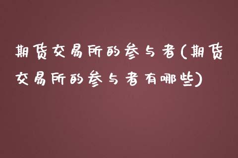 期货交易所的参与者(期货交易所的参与者有哪些)_https://www.zztgc.com_期货直播_第1张