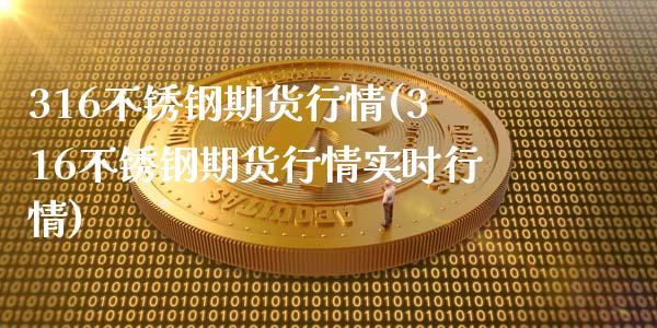 316不锈钢期货行情(316不锈钢期货行情实时行情)_https://www.zztgc.com_期货行情_第1张