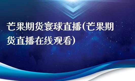 芒果期货寰球直播(芒果期货直播在线观看)_https://www.zztgc.com_原油期货_第1张