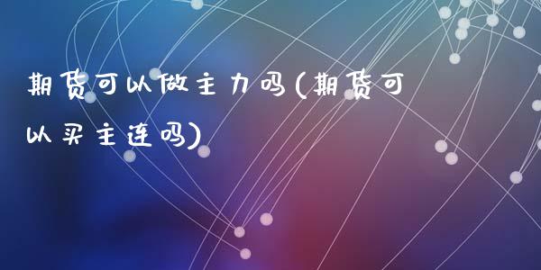 期货可以做主力吗(期货可以买主连吗)_https://www.zztgc.com_期货行情_第1张