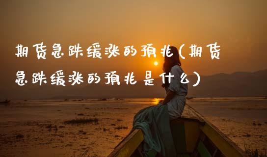 期货急跌缓涨的预兆(期货急跌缓涨的预兆是什么)_https://www.zztgc.com_期货直播_第1张