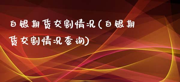 白银期货交割情况(白银期货交割情况查询)_https://www.zztgc.com_原油期货_第1张