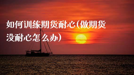 如何训练期货耐心(做期货没耐心怎么办)_https://www.zztgc.com_期货行情_第1张