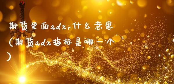 期货里面adxr什么意思(期货adx指标是哪一个)_https://www.zztgc.com_期货开户_第1张