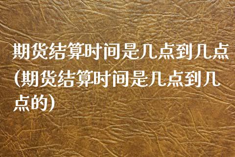 期货结算时间是几点到几点(期货结算时间是几点到几点的)_https://www.zztgc.com_期货开户_第1张