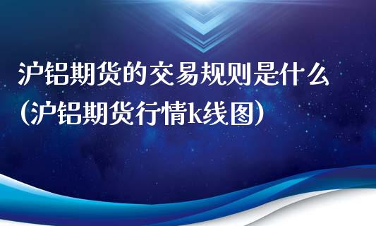 沪铝期货的交易规则是什么(沪铝期货行情k线图)_https://www.zztgc.com_原油期货_第1张
