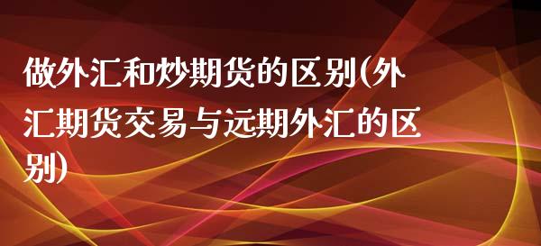 做外汇和炒期货的区别(外汇期货交易与远期外汇的区别)_https://www.zztgc.com_黄金期货_第1张