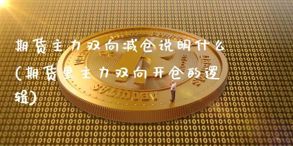 期货主力双向减仓说明什么(期货里主力双向开仓的逻辑)_https://www.zztgc.com_期货开户_第1张