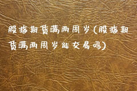 股指期货满两周岁(股指期货满两周岁能交易吗)_https://www.zztgc.com_期货直播_第1张