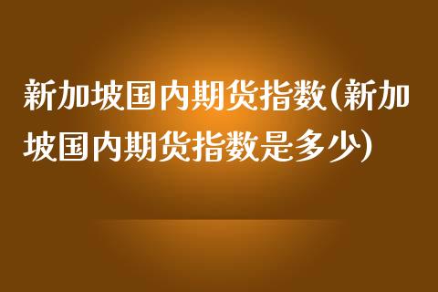 新加坡国内期货指数(新加坡国内期货指数是多少)_https://www.zztgc.com_期货直播_第1张