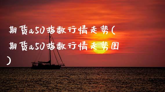 期货a50指数行情走势(期货a50指数行情走势图)_https://www.zztgc.com_期货入门_第1张
