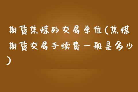 期货焦煤的交易单位(焦煤期货交易手续费一般是多少)_https://www.zztgc.com_期货入门_第1张