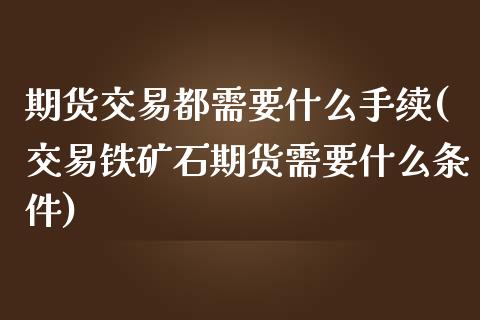 期货交易都需要什么手续(交易铁矿石期货需要什么条件)_https://www.zztgc.com_期货入门_第1张