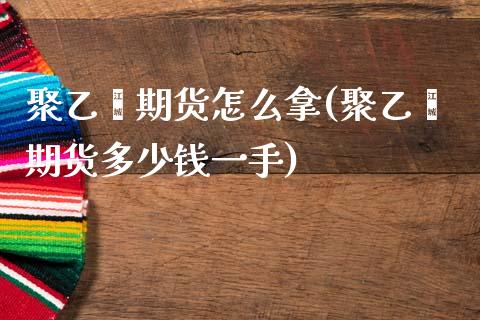 聚乙烯期货怎么拿(聚乙烯期货多少钱一手)_https://www.zztgc.com_期货入门_第1张